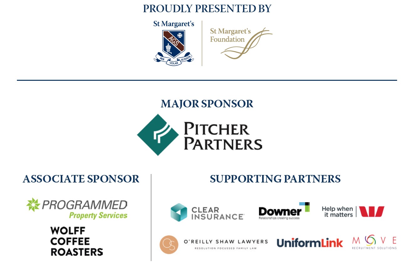 Proudly Presented by: St Maragaret's, St Margaret's Foundation, Major Sponsor Pitcher Partners, Associate Sponsor Programmed Property Services, Wolff Coffee Roasters, and Supporting Partners Clear Insurance, Downer, Westpac, O'Reilly Shaw Lawyers, Uniform Link and Move Recruitment